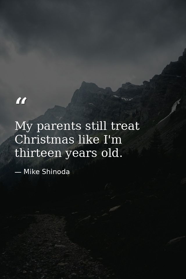 My parents still treat Christmas like I'm thirteen years old. — Mike Shinoda