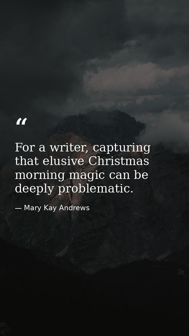 For a writer, capturing that elusive Christmas morning magic can be deeply problematic. — Mary Kay Andrews