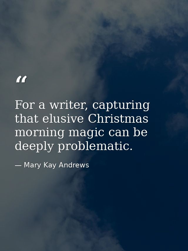 For a writer, capturing that elusive Christmas morning magic can be deeply problematic. — Mary Kay Andrews