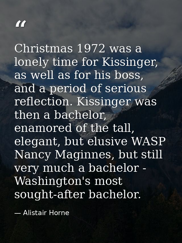 Christmas 1972 was a lonely time for Kissinger, as well as for his boss, and a period of serious reflection. Kissinger w — Alistair Horne