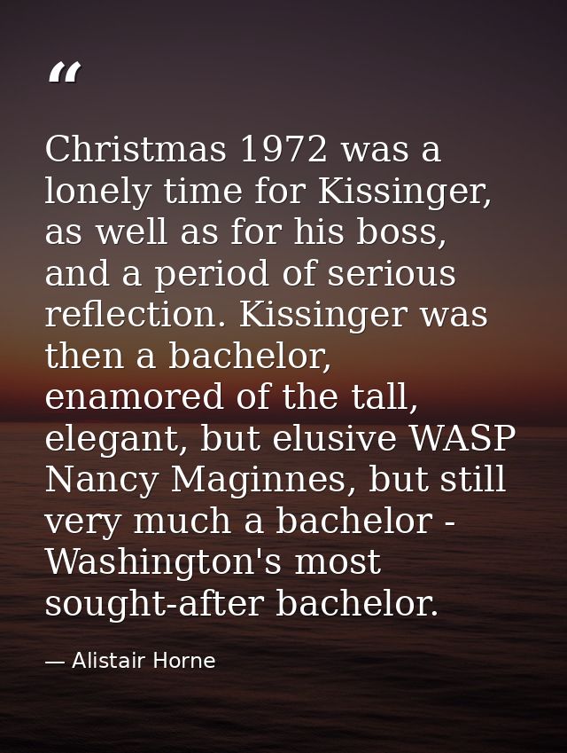 Christmas 1972 was a lonely time for Kissinger, as well as for his boss, and a period of serious reflection. Kissinger w — Alistair Horne