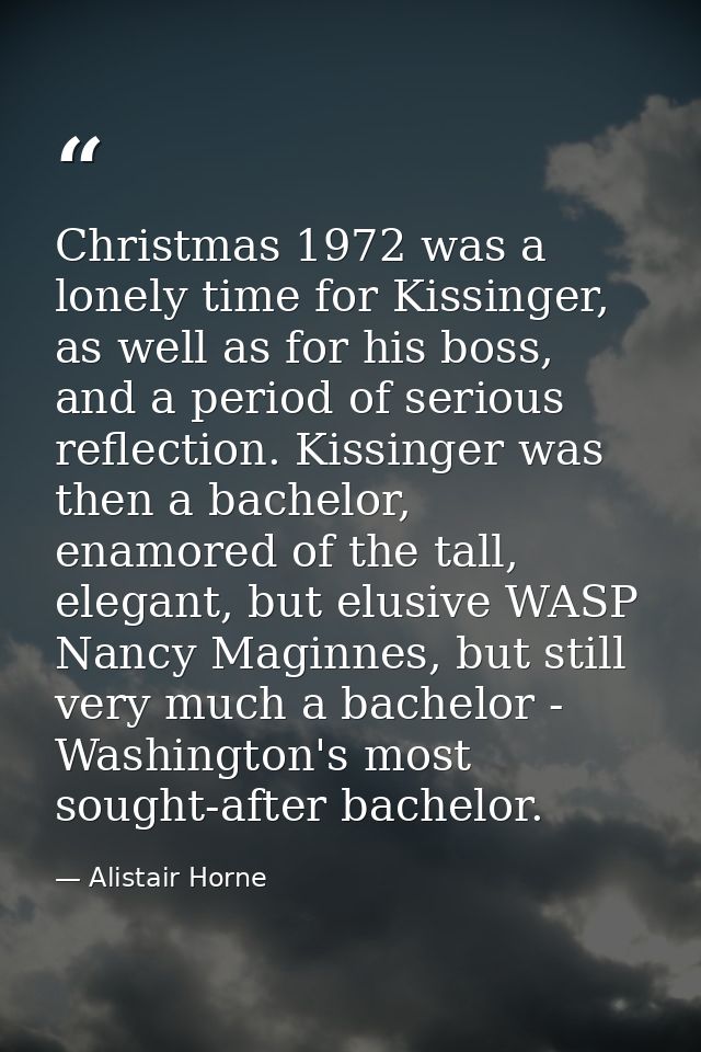 Christmas 1972 was a lonely time for Kissinger, as well as for his boss, and a period of serious reflection. Kissinger w — Alistair Horne