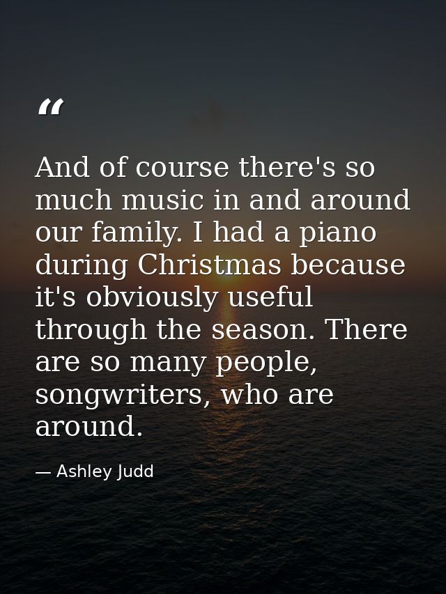 And of course there's so much music in and around our family. I had a piano during Christmas because it's obviously usef — Ashley Judd