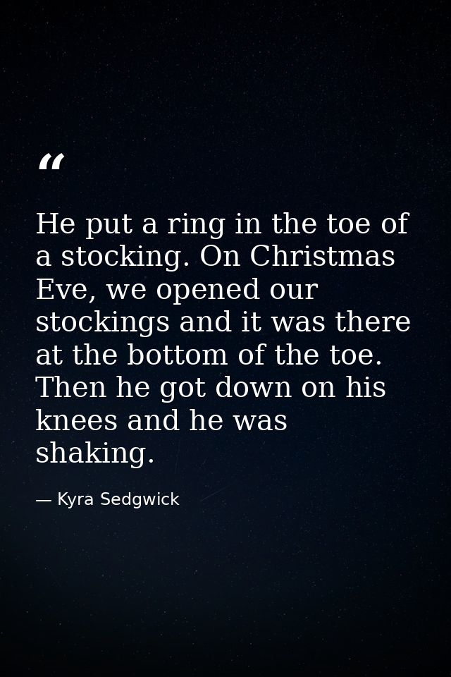 He put a ring in the toe of a stocking. On Christmas Eve, we opened our stockings and it was there at the bottom of the  — Kyra Sedgwick