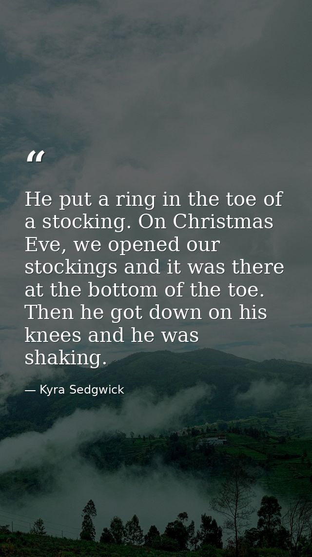 He put a ring in the toe of a stocking. On Christmas Eve, we opened our stockings and it was there at the bottom of the  — Kyra Sedgwick