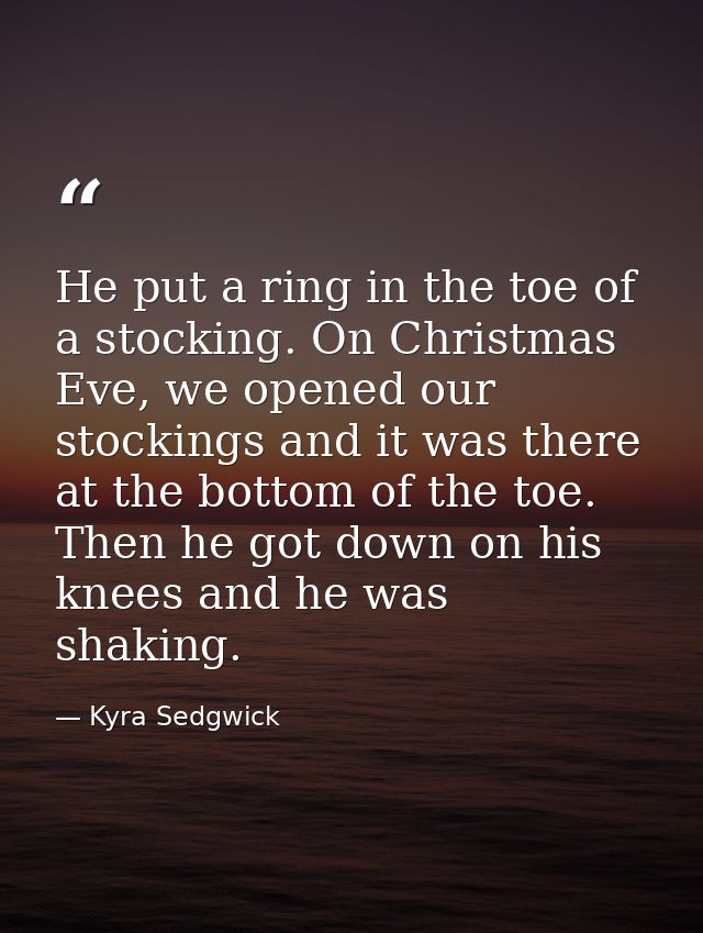 He put a ring in the toe of a stocking. On Christmas Eve, we opened our stockings and it was there at the bottom of the  — Kyra Sedgwick