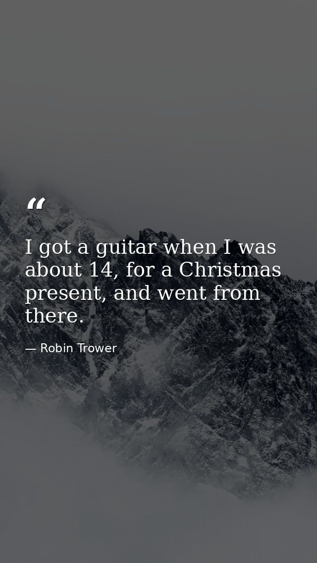 I got a guitar when I was about 14, for a Christmas present, and went from there. — Robin Trower