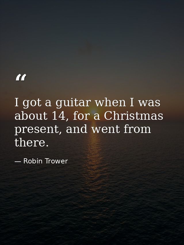 I got a guitar when I was about 14, for a Christmas present, and went from there. — Robin Trower