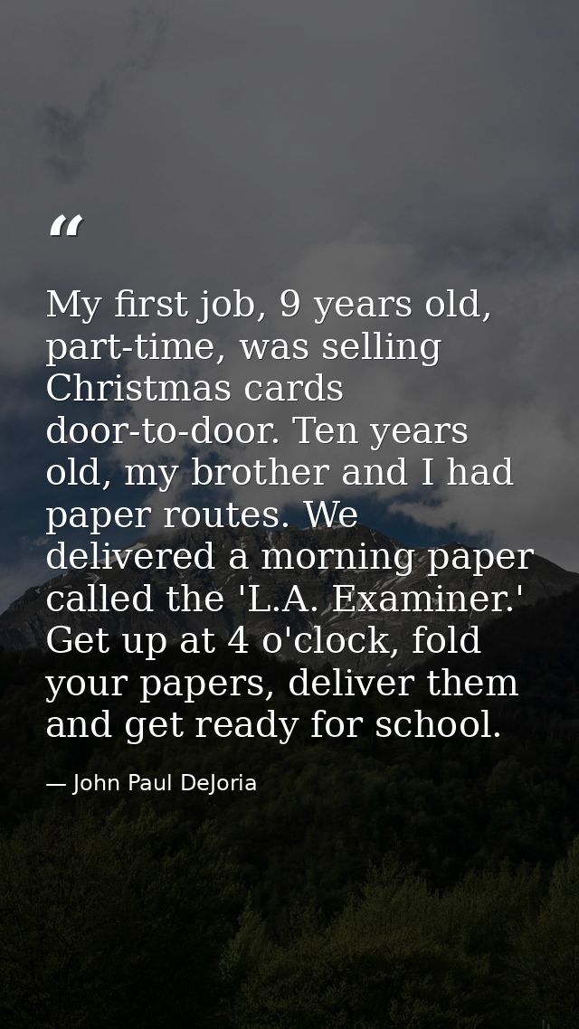My first job, 9 years old, part-time, was selling Christmas cards door-to-door. Ten years old, my brother and I had pape — John Paul DeJoria