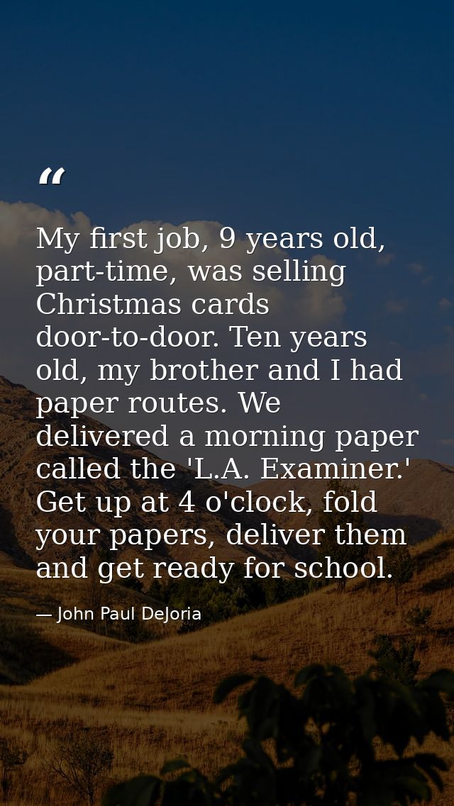 My first job, 9 years old, part-time, was selling Christmas cards door-to-door. Ten years old, my brother and I had pape — John Paul DeJoria