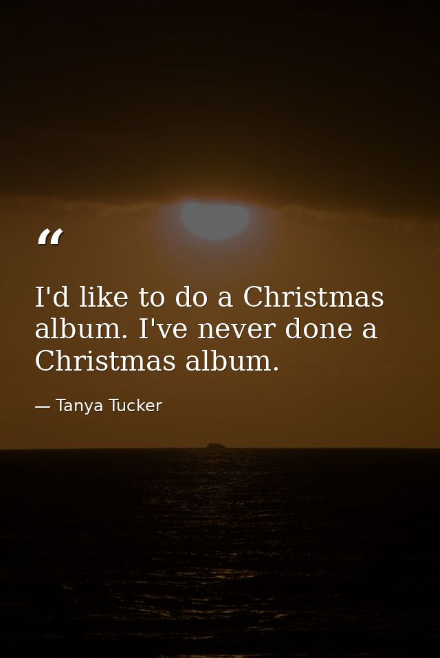 I'd like to do a Christmas album. I've never done a Christmas album. — Tanya Tucker