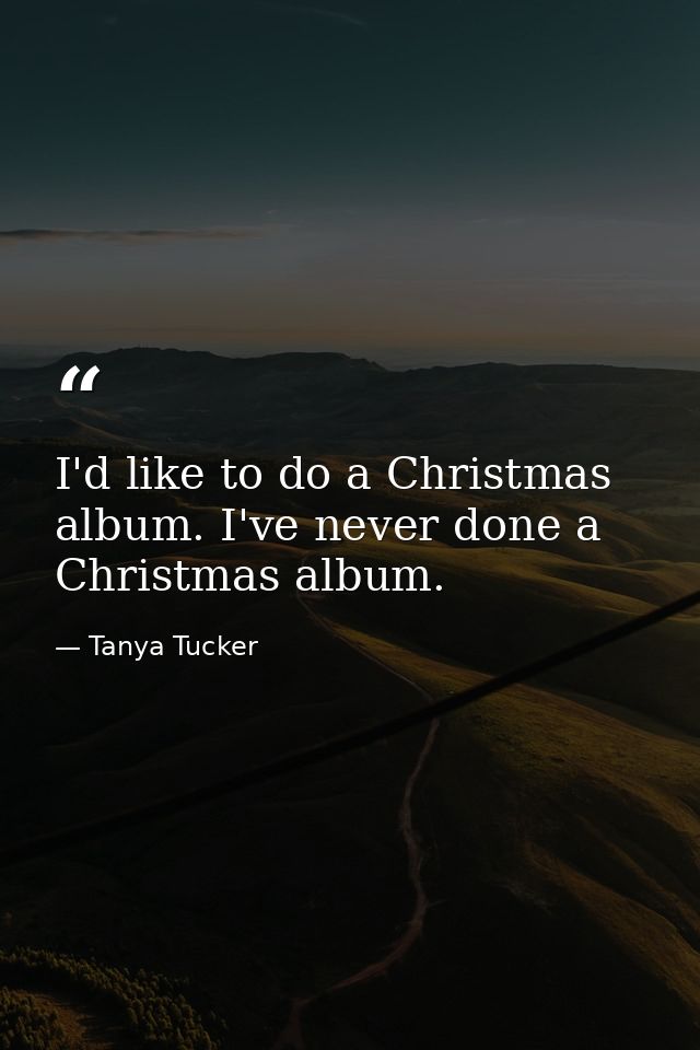 I'd like to do a Christmas album. I've never done a Christmas album. — Tanya Tucker