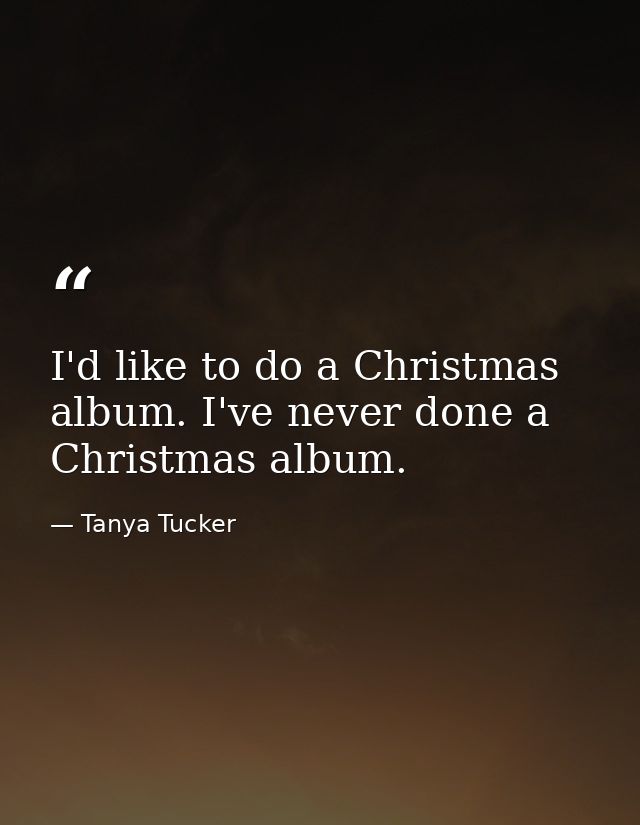 I'd like to do a Christmas album. I've never done a Christmas album. — Tanya Tucker
