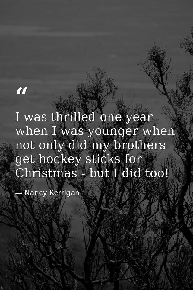I was thrilled one year when I was younger when not only did my brothers get hockey sticks for Christmas - but I did too — Nancy Kerrigan