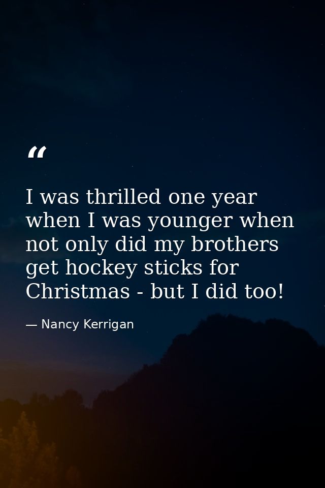 I was thrilled one year when I was younger when not only did my brothers get hockey sticks for Christmas - but I did too — Nancy Kerrigan