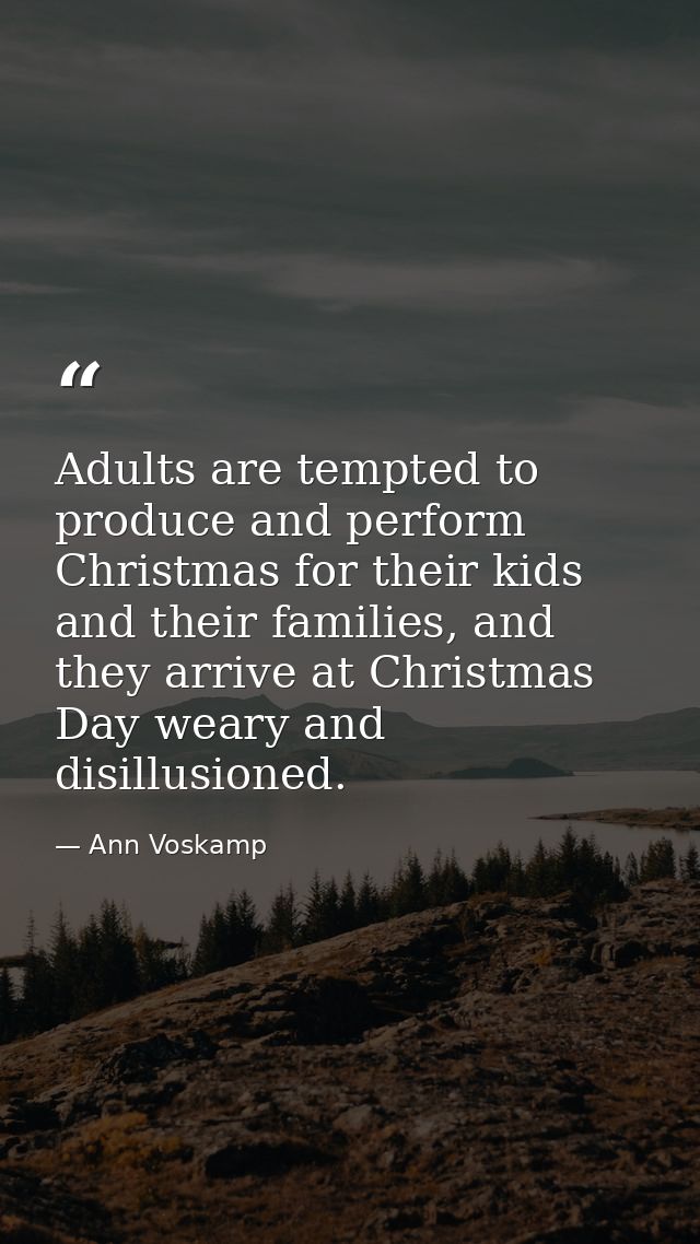 Adults are tempted to produce and perform Christmas for their kids and their families, and they arrive at Christmas Day  — Ann Voskamp