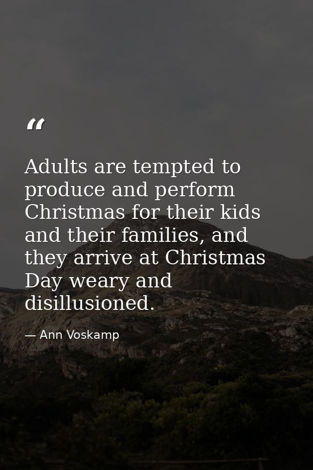 Adults are tempted to produce and perform Christmas for their kids and their families, and they arrive at Christmas Day  — Ann Voskamp