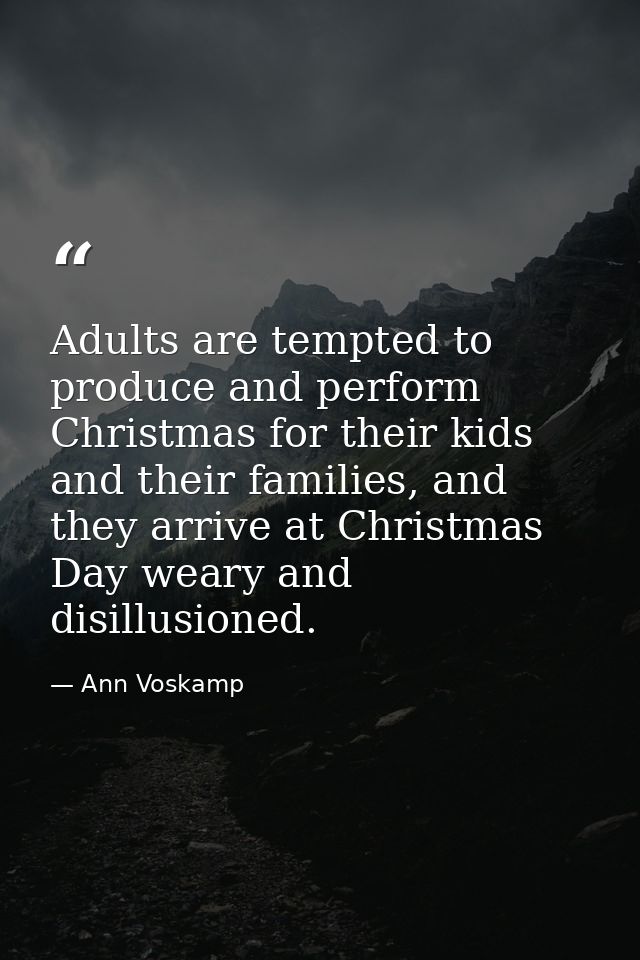 Adults are tempted to produce and perform Christmas for their kids and their families, and they arrive at Christmas Day  — Ann Voskamp