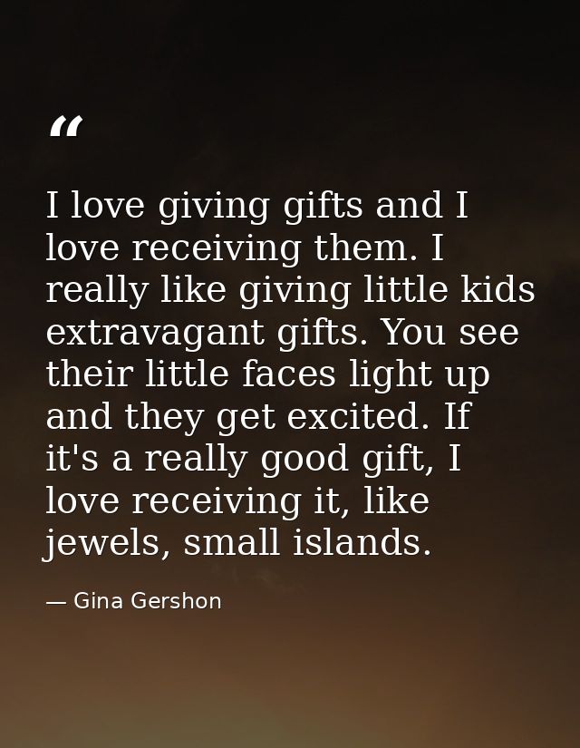I love giving gifts and I love receiving them. I really like giving little kids extravagant gifts. You see their little  — Gina Gershon