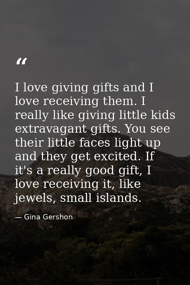 I love giving gifts and I love receiving them. I really like giving little kids extravagant gifts. You see their little  — Gina Gershon