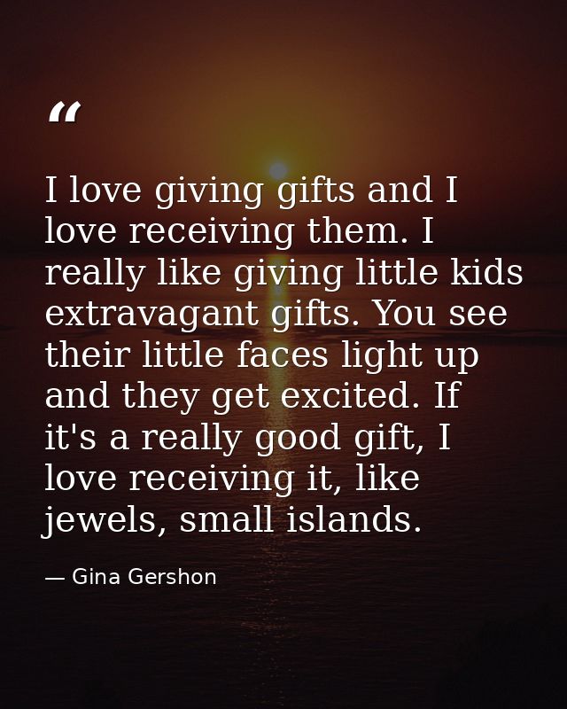 I love giving gifts and I love receiving them. I really like giving little kids extravagant gifts. You see their little  — Gina Gershon