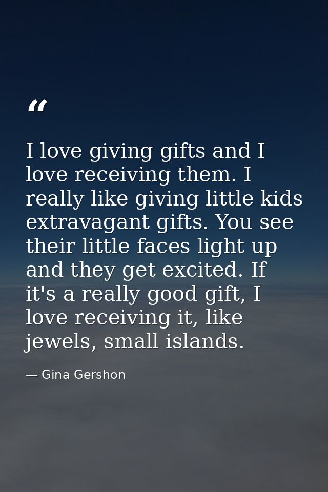I love giving gifts and I love receiving them. I really like giving little kids extravagant gifts. You see their little  — Gina Gershon