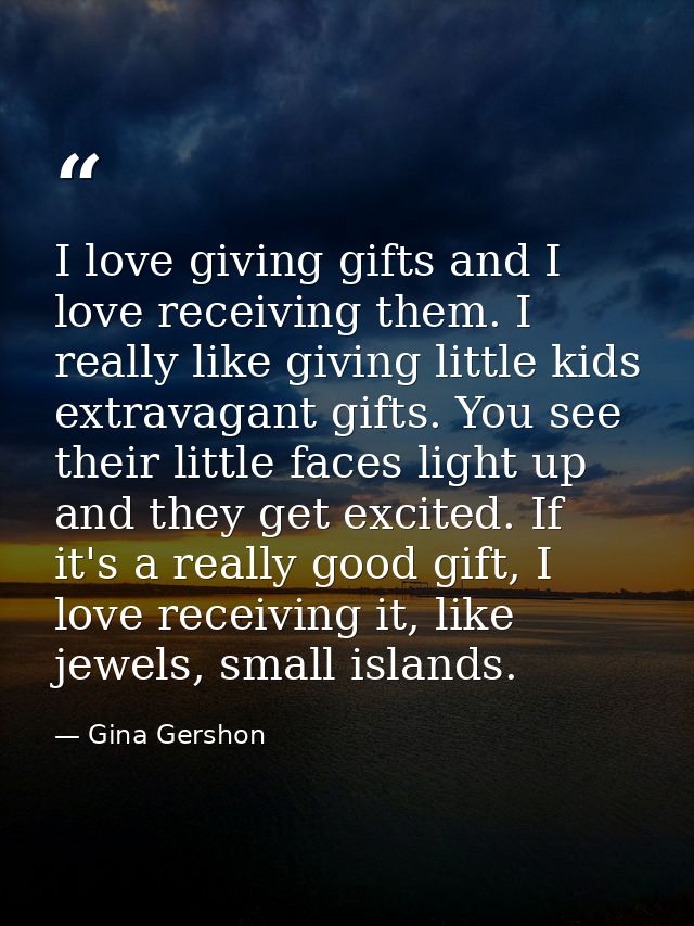 I love giving gifts and I love receiving them. I really like giving little kids extravagant gifts. You see their little  — Gina Gershon