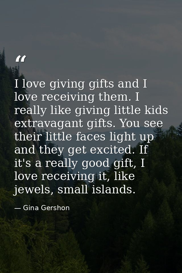 I love giving gifts and I love receiving them. I really like giving little kids extravagant gifts. You see their little  — Gina Gershon