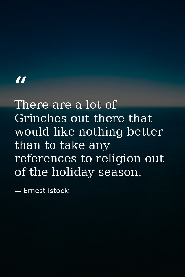 There are a lot of Grinches out there that would like nothing better than to take any references to religion out of the  — Ernest Istook