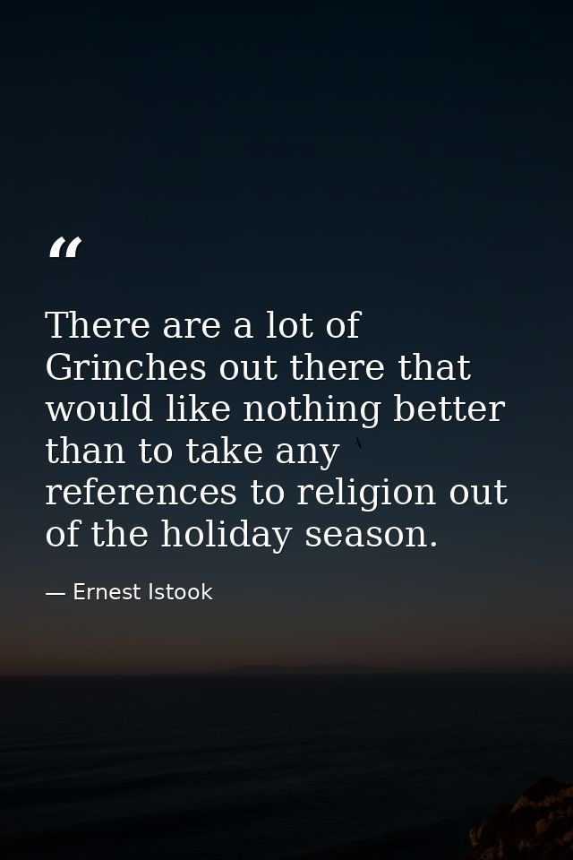 There are a lot of Grinches out there that would like nothing better than to take any references to religion out of the  — Ernest Istook