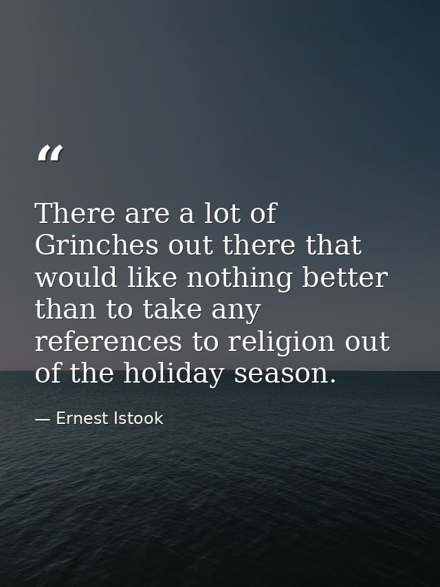 There are a lot of Grinches out there that would like nothing better than to take any references to religion out of the  — Ernest Istook