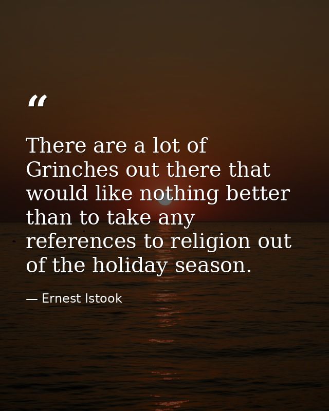 There are a lot of Grinches out there that would like nothing better than to take any references to religion out of the  — Ernest Istook