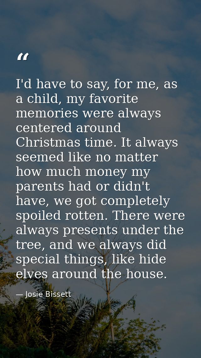 I'd have to say, for me, as a child, my favorite memories were always centered around Christmas time. It always seemed l — Josie Bissett