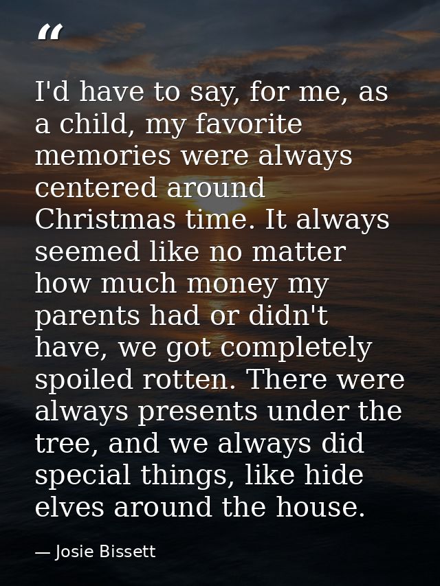 I'd have to say, for me, as a child, my favorite memories were always centered around Christmas time. It always seemed l — Josie Bissett