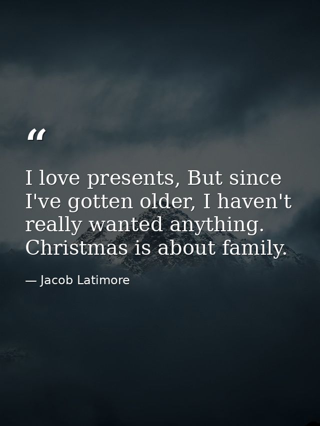 I love presents, But since I've gotten older, I haven't really wanted anything. Christmas is about family. — Jacob Latimore