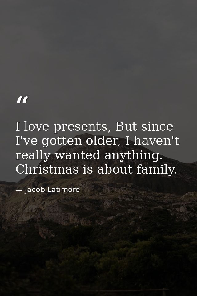 I love presents, But since I've gotten older, I haven't really wanted anything. Christmas is about family. — Jacob Latimore