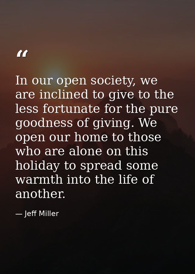 In our open society, we are inclined to give to the less fortunate for the pure goodness of giving. We open our home to  — Jeff Miller