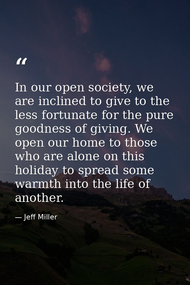 In our open society, we are inclined to give to the less fortunate for the pure goodness of giving. We open our home to  — Jeff Miller