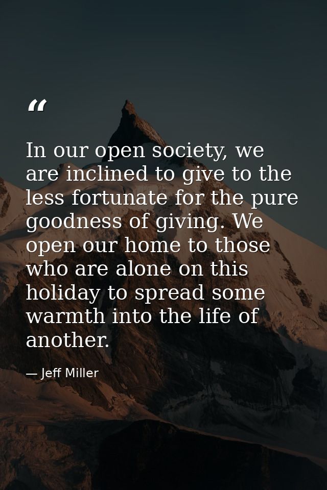 In our open society, we are inclined to give to the less fortunate for the pure goodness of giving. We open our home to  — Jeff Miller