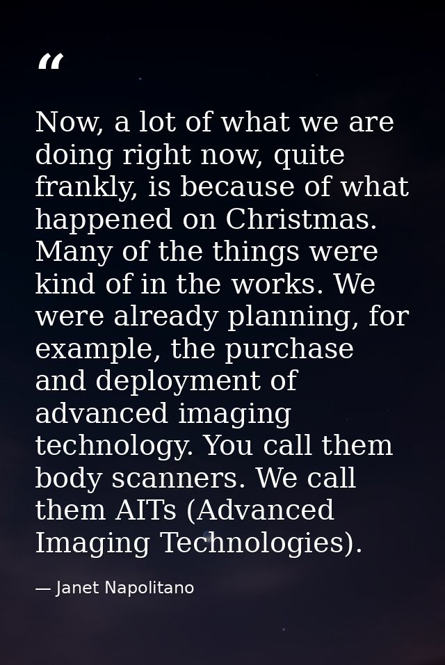Now, a lot of what we are doing right now, quite frankly, is because of what happened on Christmas. Many of the things w — Janet Napolitano
