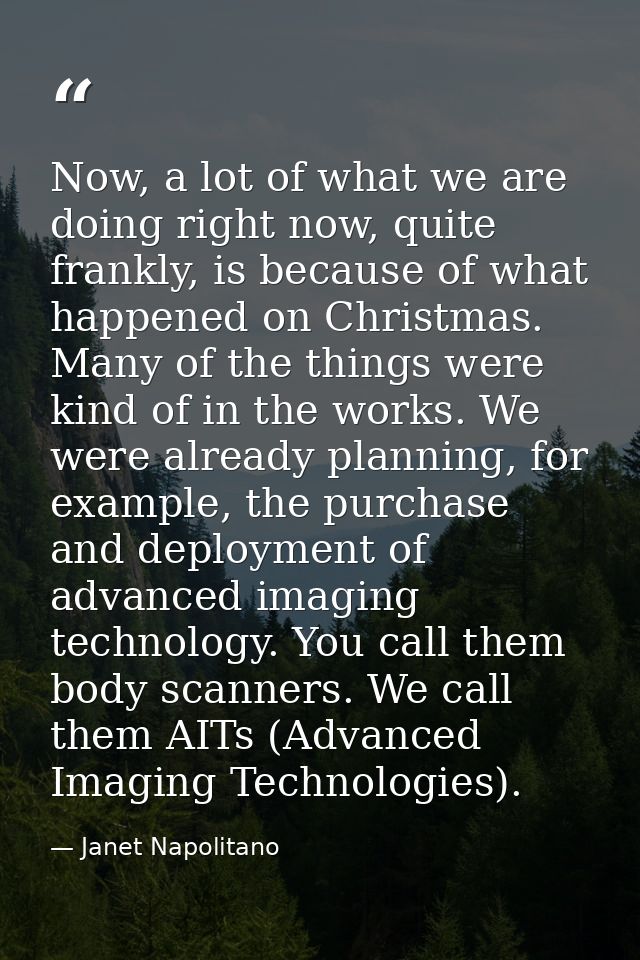 Now, a lot of what we are doing right now, quite frankly, is because of what happened on Christmas. Many of the things w — Janet Napolitano