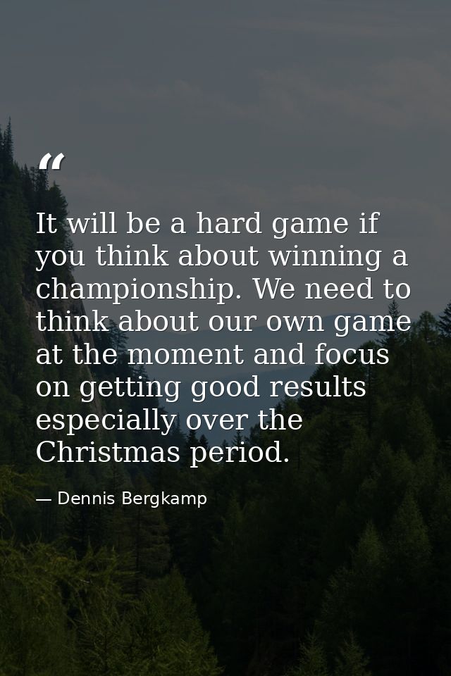 It will be a hard game if you think about winning a championship. We need to think about our own game at the moment and  — Dennis Bergkamp