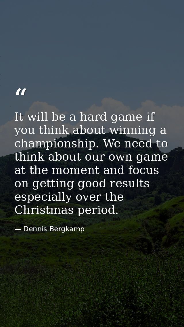 It will be a hard game if you think about winning a championship. We need to think about our own game at the moment and  — Dennis Bergkamp