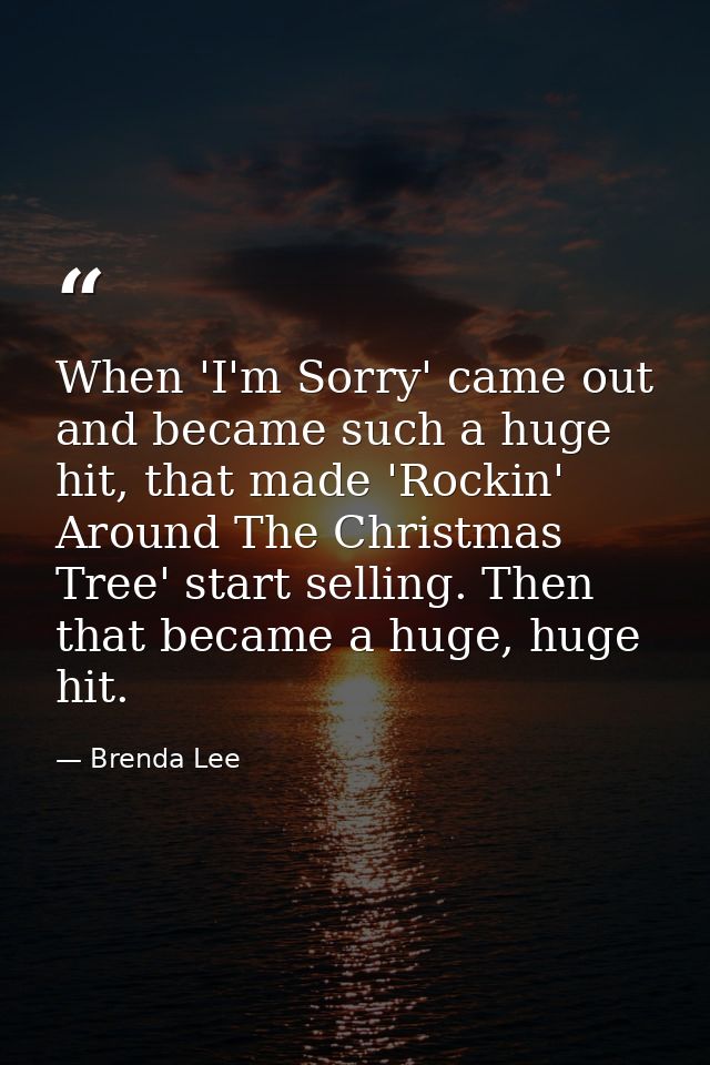 When 'I'm Sorry' came out and became such a huge hit, that made 'Rockin' Around The Christmas Tree' start selling. Then  — Brenda Lee