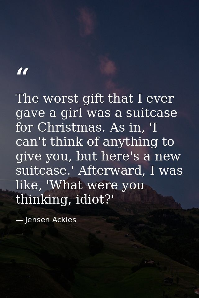 The worst gift that I ever gave a girl was a suitcase for Christmas. As in, 'I can't think of anything to give you, but  — Jensen Ackles