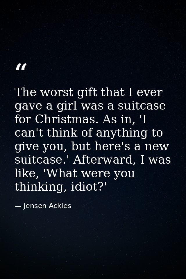 The worst gift that I ever gave a girl was a suitcase for Christmas. As in, 'I can't think of anything to give you, but  — Jensen Ackles