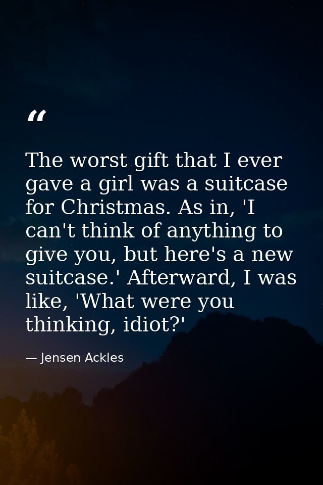 The worst gift that I ever gave a girl was a suitcase for Christmas. As in, 'I can't think of anything to give you, but  — Jensen Ackles