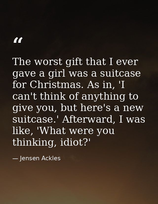 The worst gift that I ever gave a girl was a suitcase for Christmas. As in, 'I can't think of anything to give you, but  — Jensen Ackles