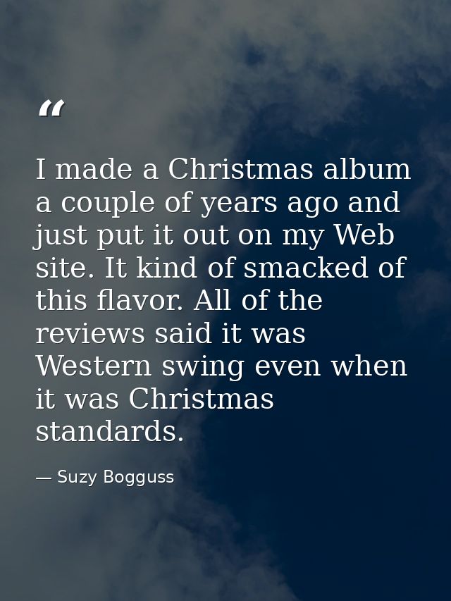 I made a Christmas album a couple of years ago and just put it out on my Web site. It kind of smacked of this flavor. Al — Suzy Bogguss