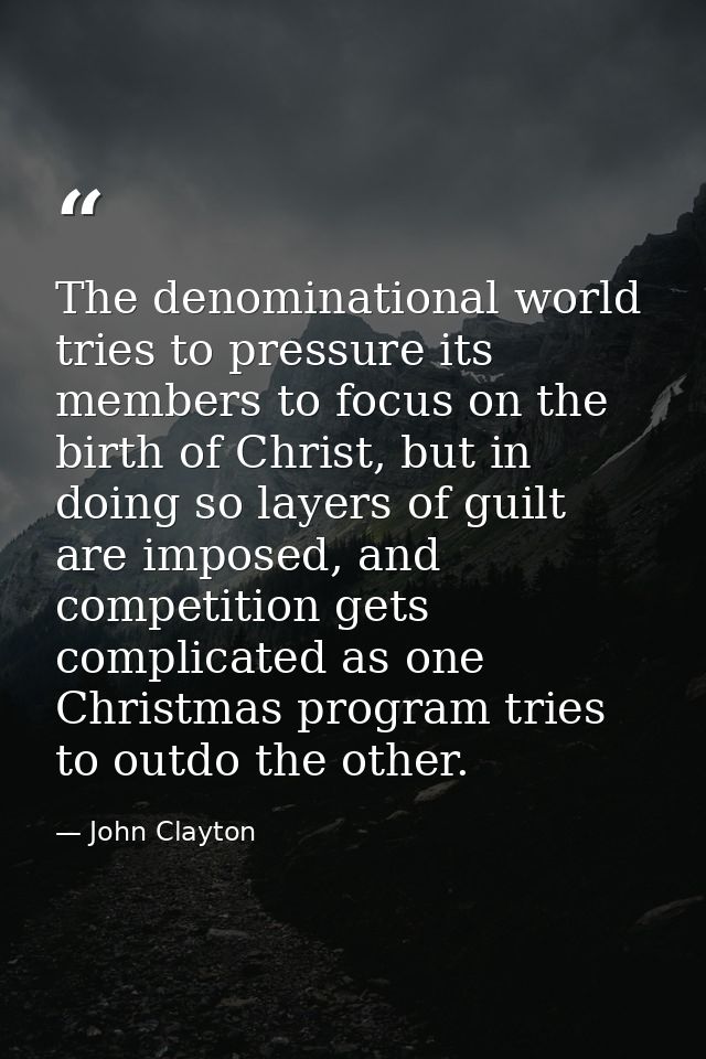 The denominational world tries to pressure its members to focus on the birth of Christ, but in doing so layers of guilt  — John Clayton